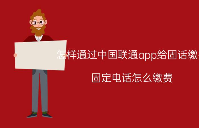 怎样通过中国联通app给固话缴费 固定电话怎么缴费？